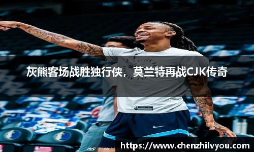 灰熊客场战胜独行侠，莫兰特再战CJK传奇