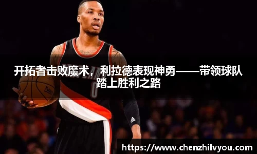 开拓者击败魔术，利拉德表现神勇——带领球队踏上胜利之路